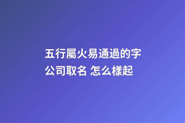 五行屬火易通過的字公司取名 怎么樣起-第1張-公司起名-玄機派